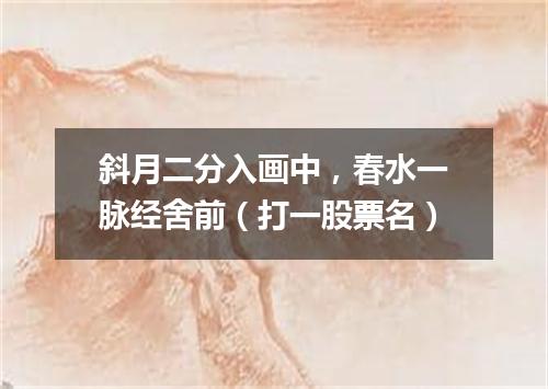 斜月二分入画中，春水一脉经舍前（打一股票名）