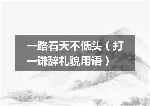 一路看天不低头（打一谦辞礼貌用语）