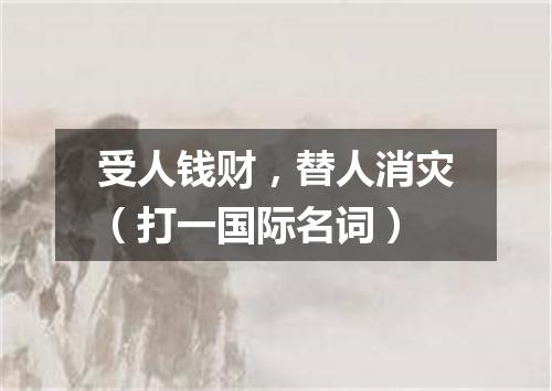 受人钱财，替人消灾（打一国际名词）
