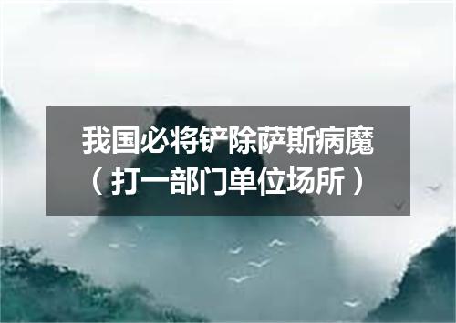 我国必将铲除萨斯病魔（打一部门单位场所）