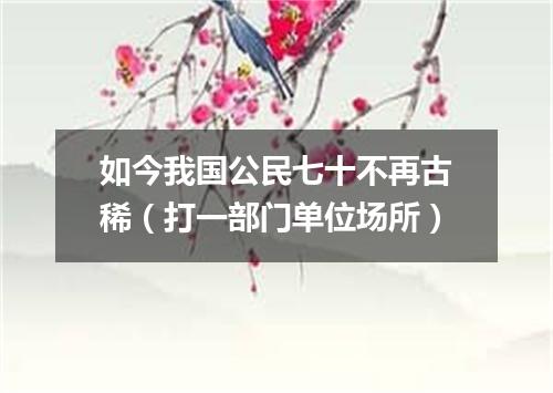 如今我国公民七十不再古稀（打一部门单位场所）