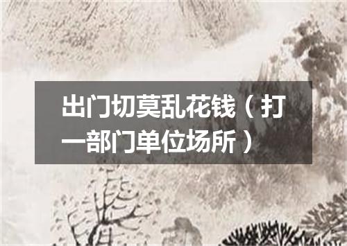 出门切莫乱花钱（打一部门单位场所）