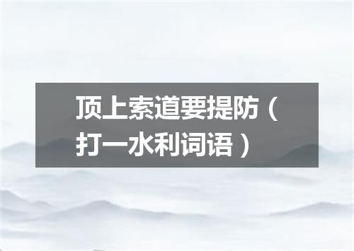 顶上索道要提防（打一水利词语）