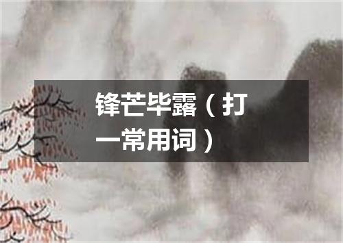 锋芒毕露（打一常用词）