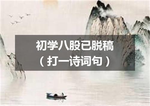 初学八股已脱稿（打一诗词句）