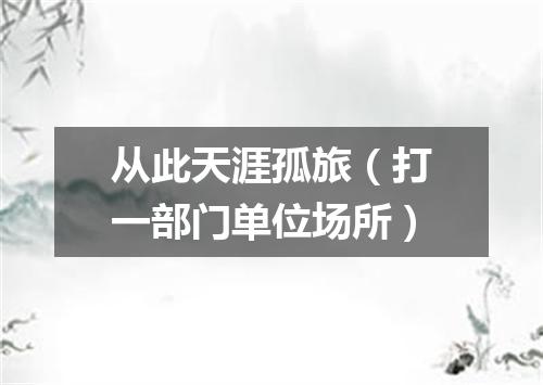 从此天涯孤旅（打一部门单位场所）