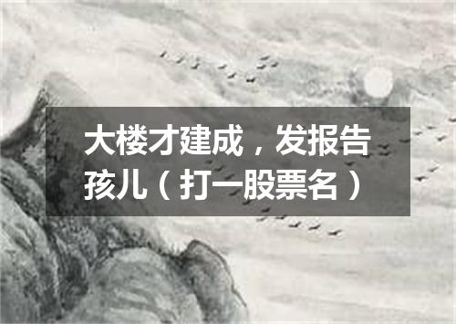 大楼才建成，发报告孩儿（打一股票名）