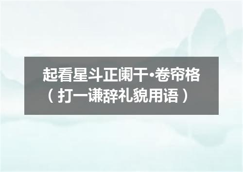 起看星斗正阑干·卷帘格（打一谦辞礼貌用语）