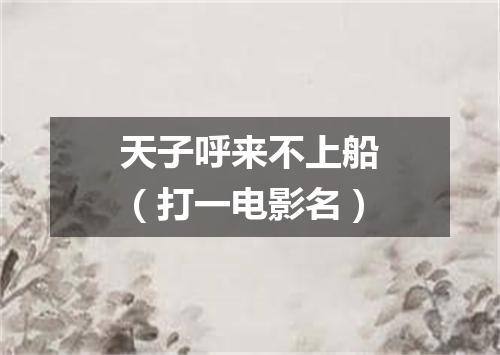 天子呼来不上船（打一电影名）