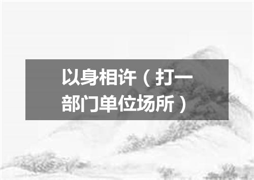 以身相许（打一部门单位场所）