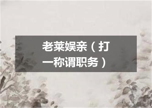 老莱娱亲（打一称谓职务）
