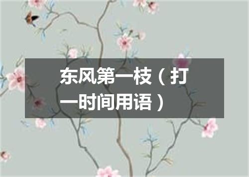 东风第一枝（打一时间用语）