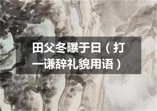 田父冬曝于日（打一谦辞礼貌用语）