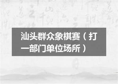 汕头群众象棋赛（打一部门单位场所）