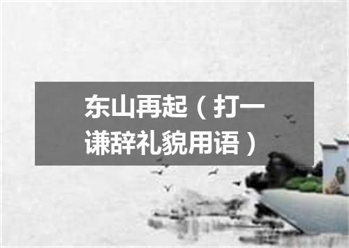 东山再起（打一谦辞礼貌用语）
