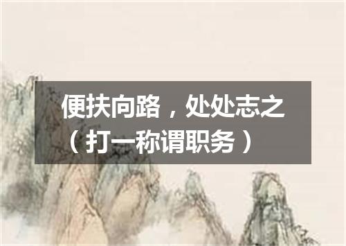 便扶向路，处处志之（打一称谓职务）