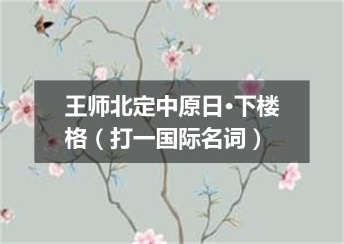 王师北定中原日·下楼格（打一国际名词）