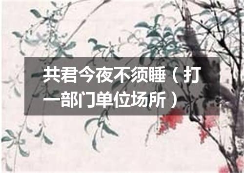 共君今夜不须睡（打一部门单位场所）