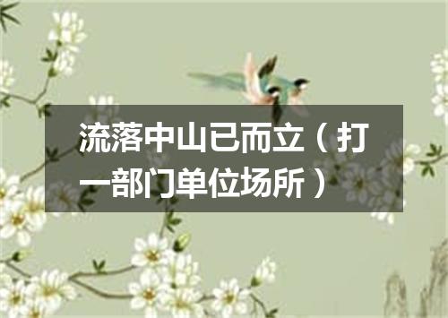 流落中山已而立（打一部门单位场所）