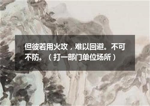 但彼若用火攻，难以回避。不可不防。（打一部门单位场所）