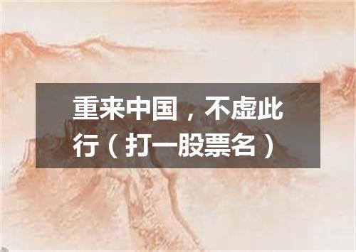 重来中国，不虚此行（打一股票名）