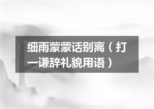 细雨蒙蒙话别离（打一谦辞礼貌用语）