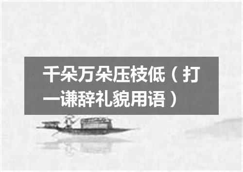 千朵万朵压枝低（打一谦辞礼貌用语）