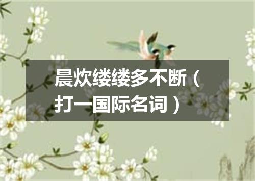 晨炊缕缕多不断（打一国际名词）