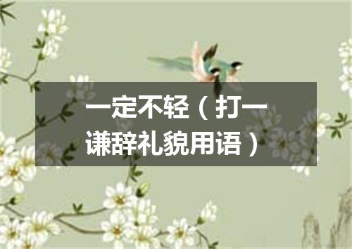 一定不轻（打一谦辞礼貌用语）
