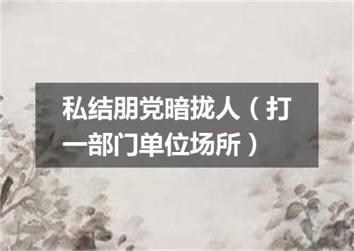 私结朋党暗拢人（打一部门单位场所）