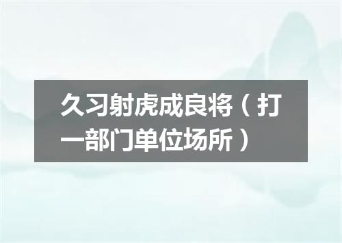 久习射虎成良将（打一部门单位场所）