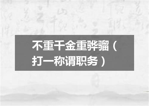 不重千金重骅骝（打一称谓职务）