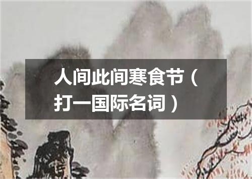 人间此间寒食节（打一国际名词）
