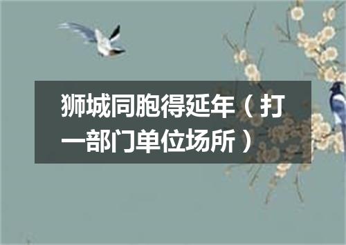狮城同胞得延年（打一部门单位场所）