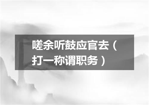嗟余听鼓应官去（打一称谓职务）