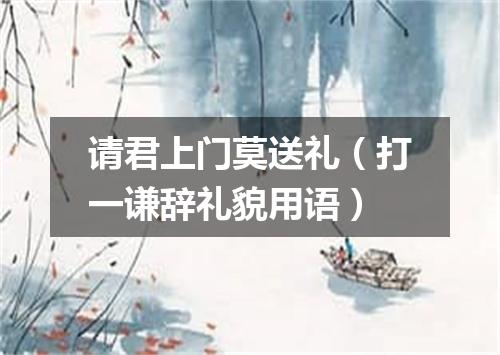 请君上门莫送礼（打一谦辞礼貌用语）