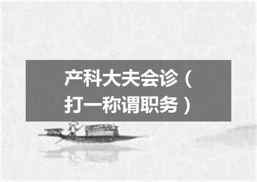 产科大夫会诊（打一称谓职务）