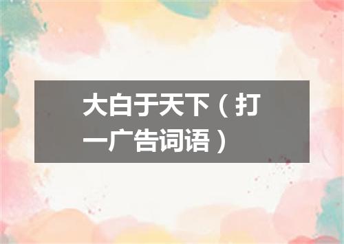 大白于天下（打一广告词语）