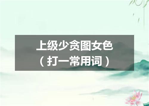 上级少贪图女色（打一常用词）