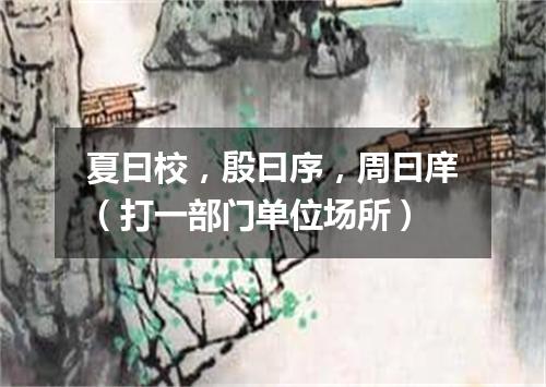 夏曰校，殷曰序，周曰庠（打一部门单位场所）