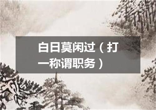 白日莫闲过（打一称谓职务）