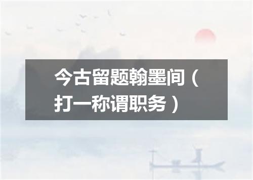 今古留题翰墨间（打一称谓职务）