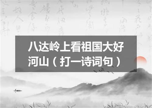八达岭上看祖国大好河山（打一诗词句）