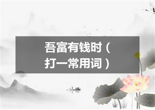 吾富有钱时（打一常用词）