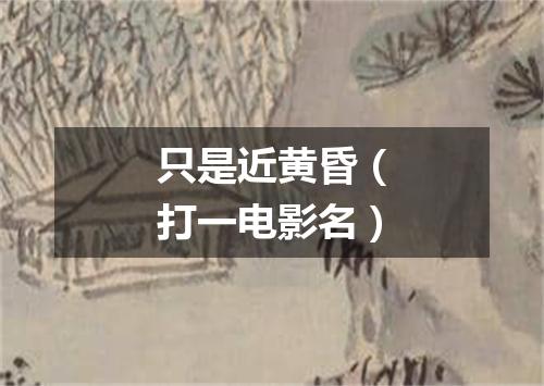 只是近黄昏（打一电影名）