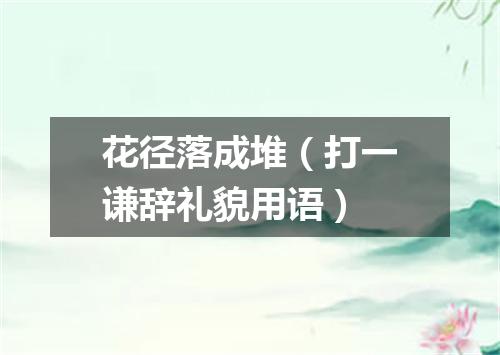 花径落成堆（打一谦辞礼貌用语）