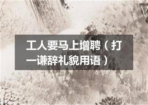 工人要马上增聘（打一谦辞礼貌用语）