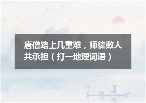 唐僧路上几重难，师徒数人共承担（打一地理词语）