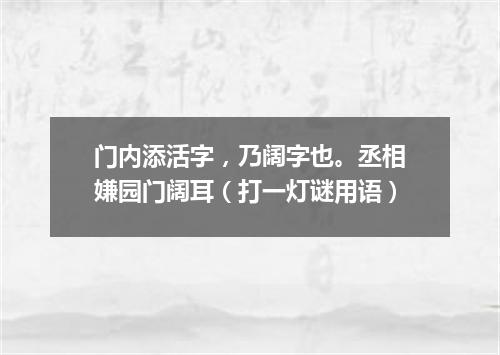门内添活字，乃阔字也。丞相嫌园门阔耳（打一灯谜用语）