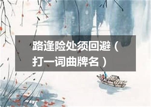路逢险处须回避（打一词曲牌名）